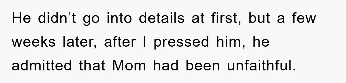He didn’t go into details at first, but a few weeks later, after I pressed him, he admitted that Mom had been unfaithful.