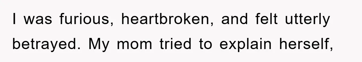 I was furious, heartbroken, and felt utterly betrayed. My mom tried to explain herself,