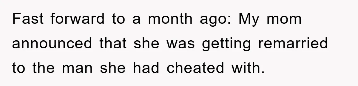 Fast forward to a month ago: My mom announced that she was getting remarried to the man she had cheated with.