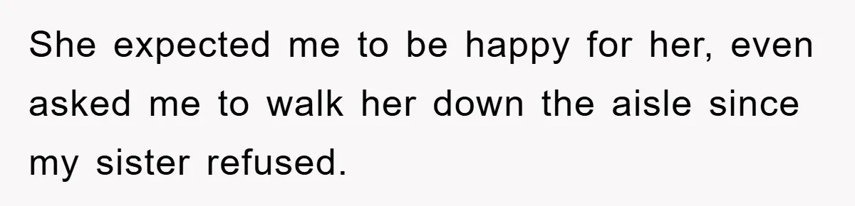 She expected me to be happy for her, even asked me to walk her down the aisle since my sister refused.