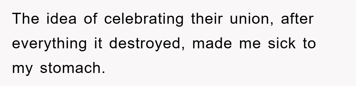 The idea of celebrating their union, after everything it destroyed, made me sick to my stomach.