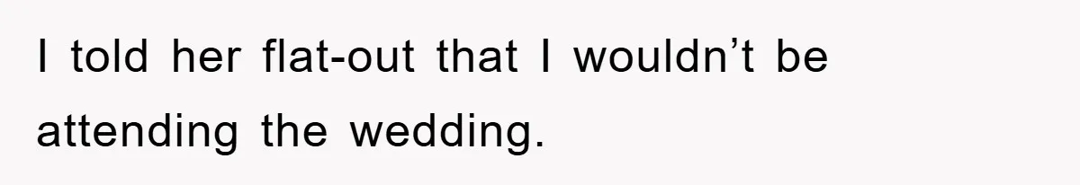 I told her flat-out that I wouldn’t be attending the wedding.