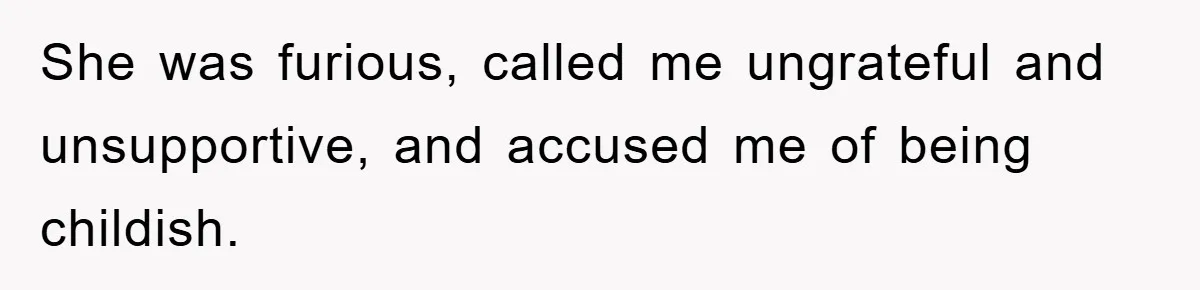 She was furious, called me ungrateful and unsupportive, and accused me of being childish.