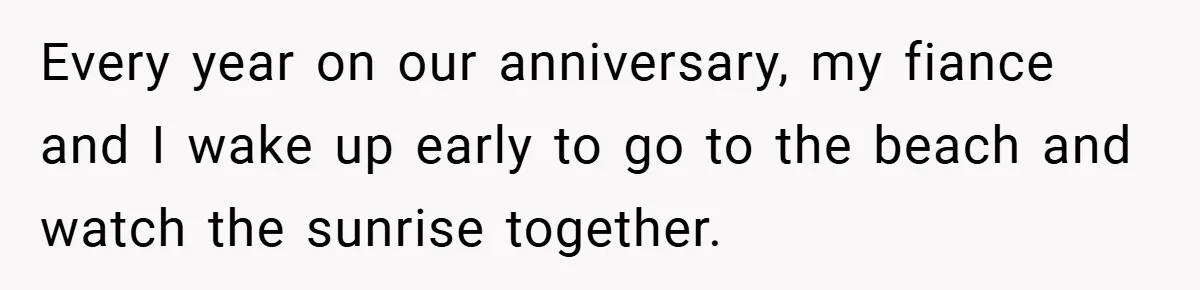 Every year on our anniversary, my fiance and I wake up early to go to the beach and watch the sunrise together.