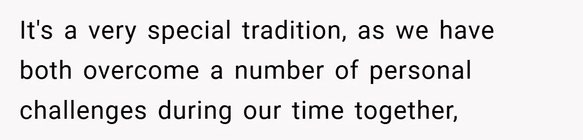 It's a very special tradition, as we have both overcome a number of personal challenges during our time together,