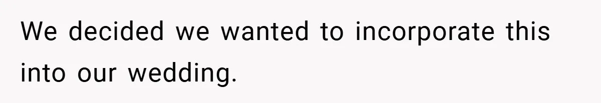 We decided we wanted to incorporate this into our wedding.