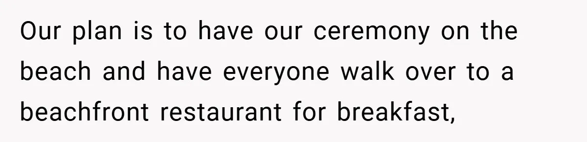 Our plan is to have our ceremony on the beach and have everyone walk over to a beachfront restaurant for breakfast,