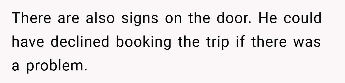 There are also signs on the door. He could have declined booking the trip if there was a problem.