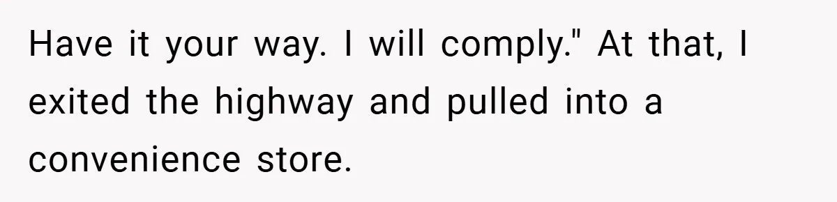 Have it your way. I will comply." At that, I exited the highway and pulled into a convenience store.