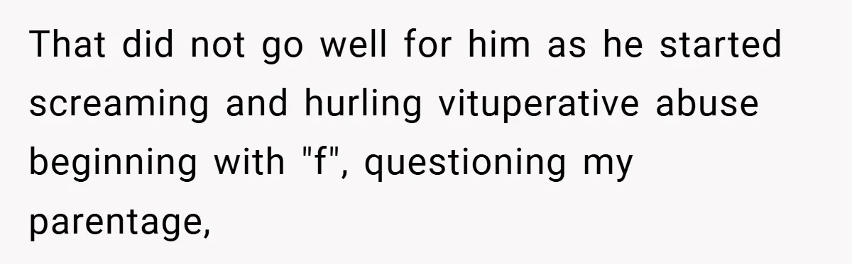 That did not go well for him as he started screaming and hurling vituperative abuse beginning with "f", questioning my parentage,