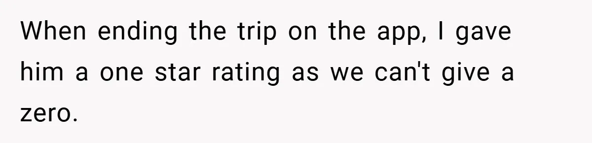 When ending the trip on the app, I gave him a one star rating as we can't give a zero.
