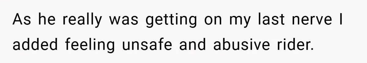 As he really was getting on my last nerve I added feeling unsafe and abusive rider.