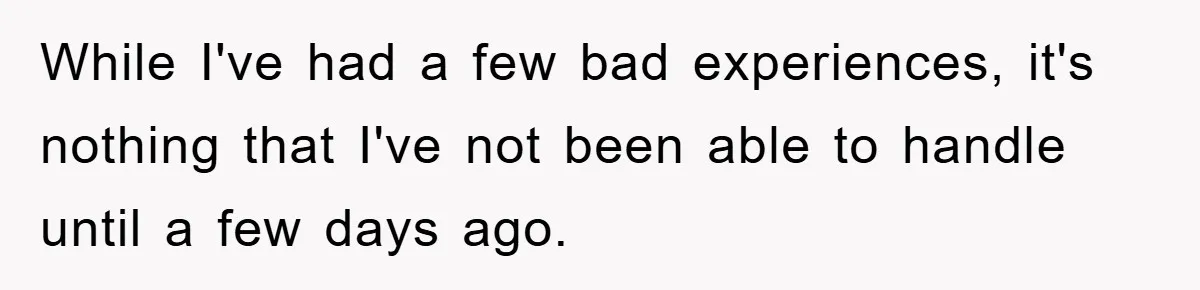 While I've had a few bad experiences, it's nothing that I've not been able to handle until a few days ago.