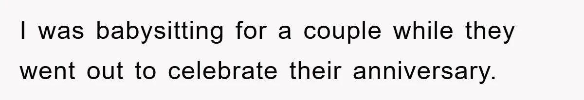 I was babysitting for a couple while they went out to celebrate their anniversary.