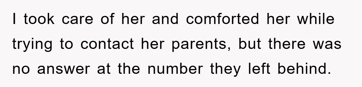 I took care of her and comforted her while trying to contact her parents, but there was no answer at the number they left behind.