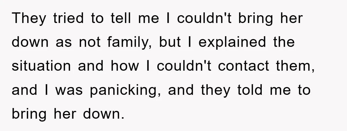 They tried to tell me I couldn't bring her down as not family, but I explained the situation and how I couldn't contact them, and I was panicking, and they...