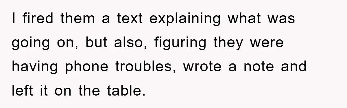I fired them a text explaining what was going on, but also, figuring they were having phone troubles, wrote a note and left it on the table.