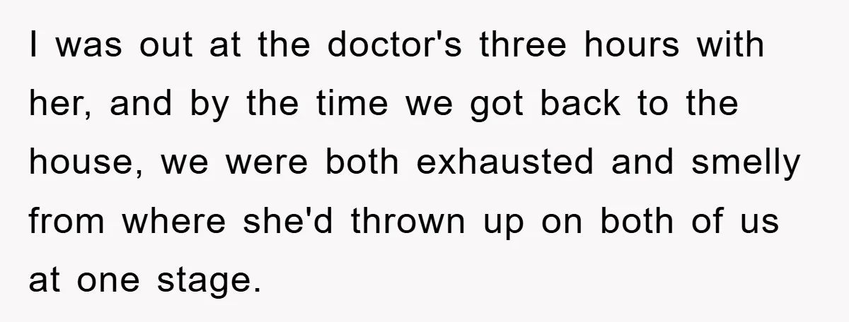I was out at the doctor's three hours with her, and by the time we got back to the house, we were both exhausted and smelly from where she'd thrown...