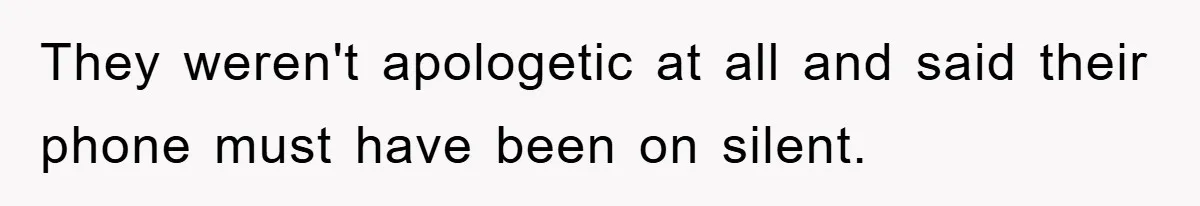 They weren't apologetic at all and said their phone must have been on silent.