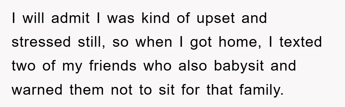 I will admit I was kind of upset and stressed still, so when I got home, I texted two of my friends who also babysit and warned them not to...