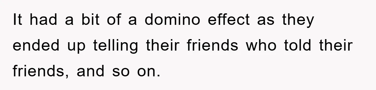It had a bit of a domino effect as they ended up telling their friends who told their friends, and so on.