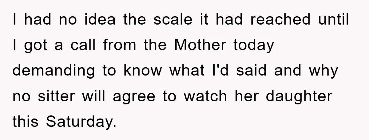 I had no idea the scale it had reached until I got a call from the Mother today demanding to know what I'd said and why no sitter will agree...