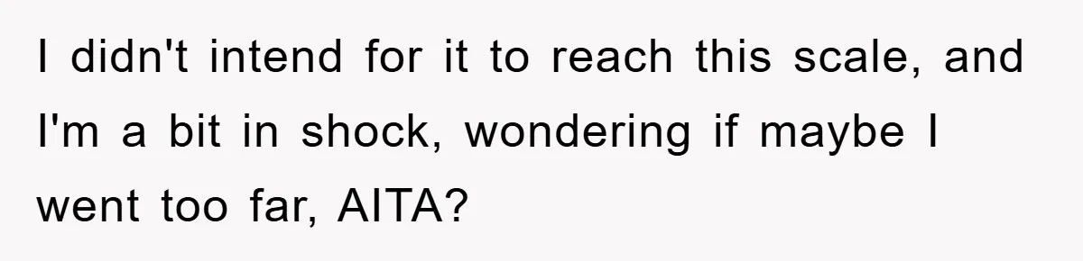 I didn't intend for it to reach this scale, and I'm a bit in shock, wondering if maybe I went too far, AITA?