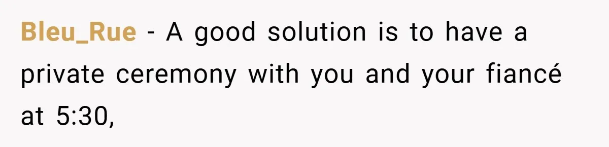 Bleu_Rue − A good solution is to have a private ceremony with you and your fiancé at 5:30,