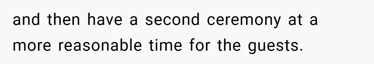 and then have a second ceremony at a more reasonable time for the guests.