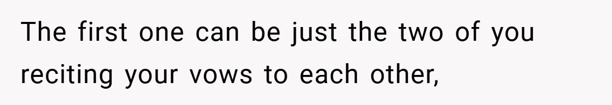 The first one can be just the two of you reciting your vows to each other,