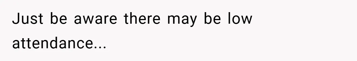 Just be aware there may be low attendance...