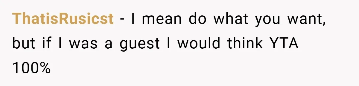 ThatisRusicst − I mean do what you want, but if I was a guest I would think YTA 100%