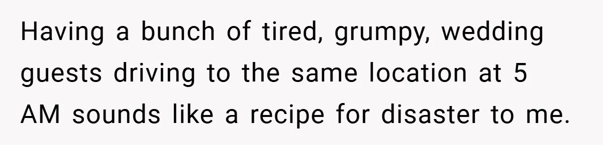Having a bunch of tired, grumpy, wedding guests driving to the same location at 5 AM sounds like a recipe for disaster to me.
