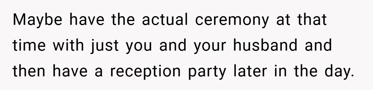 Maybe have the actual ceremony at that time with just you and your husband and then have a reception party later in the day.