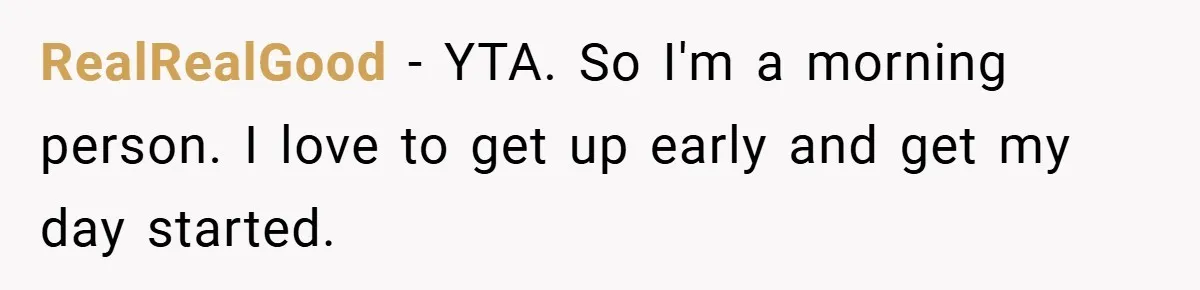 RealRealGood − YTA. So I'm a morning person. I love to get up early and get my day started.