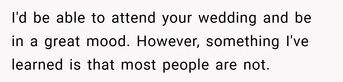 I'd be able to attend your wedding and be in a great mood. However, something I've learned is that most people are not.