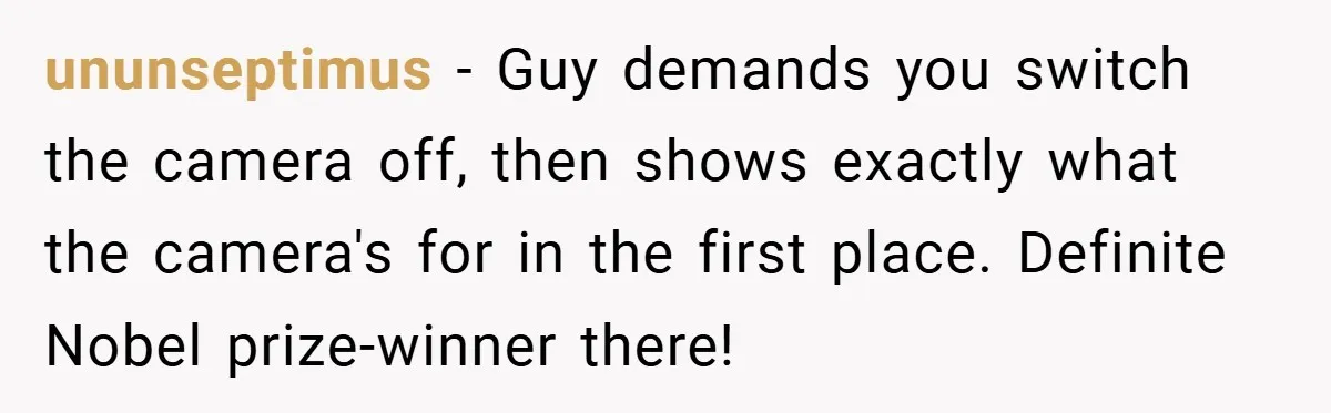ununseptimus − Guy demands you switch the camera off, then shows exactly what the camera's for in the first place. Definite Nobel prize-winner there!
