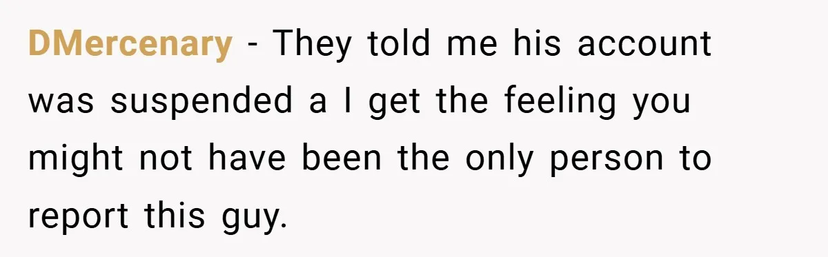 DMercenary − They told me his account was suspended a I get the feeling you might not have been the only person to report this guy.