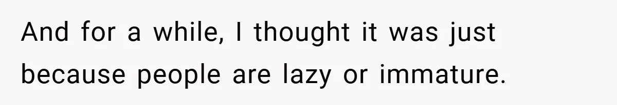 And for a while, I thought it was just because people are lazy or immature.