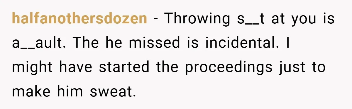 halfanothersdozen − Throwing s__t at you is a__ault. The he missed is incidental. I might have started the proceedings just to make him sweat.