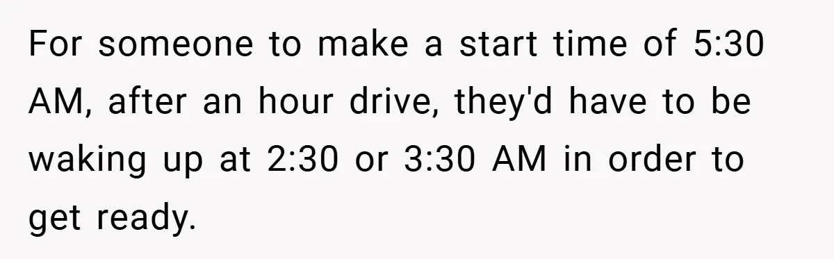 For someone to make a start time of 5:30 AM, after an hour drive, they'd have to be waking up at 2:30 or 3:30 AM in order to get ready.