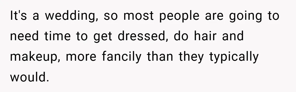 It's a wedding, so most people are going to need time to get dressed, do hair and makeup, more fancily than they typically would.