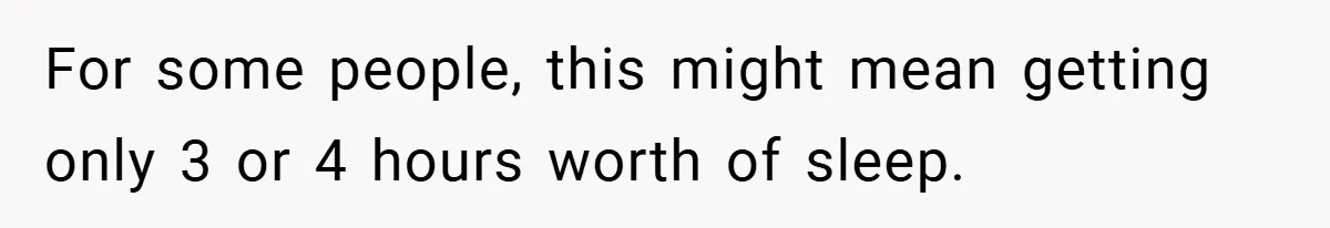 For some people, this might mean getting only 3 or 4 hours worth of sleep.