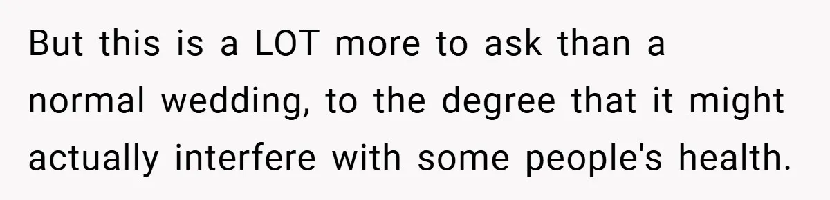 But this is a LOT more to ask than a normal wedding, to the degree that it might actually interfere with some people's health.