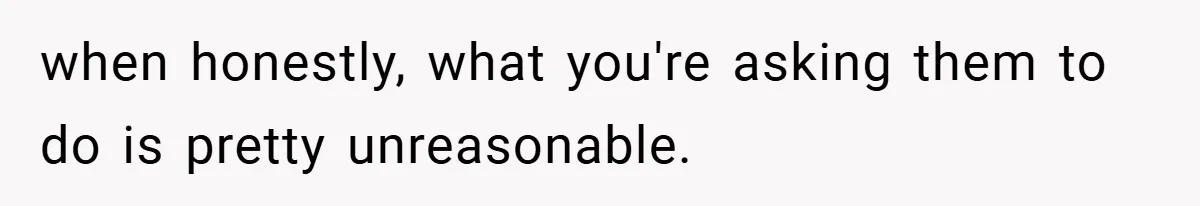 when honestly, what you're asking them to do is pretty unreasonable.