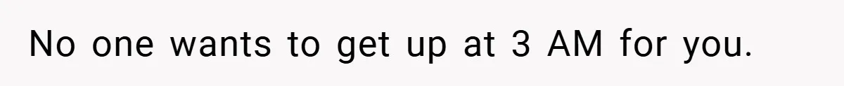 No one wants to get up at 3 AM for you.