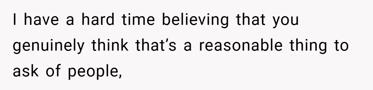 I have a hard time believing that you genuinely think that’s a reasonable thing to ask of people,