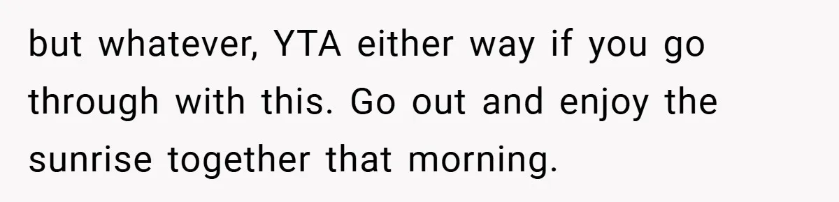 but whatever, YTA either way if you go through with this. Go out and enjoy the sunrise together that morning.