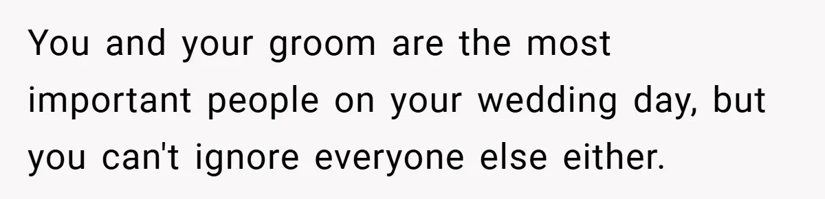 You and your groom are the most important people on your wedding day, but you can't ignore everyone else either.