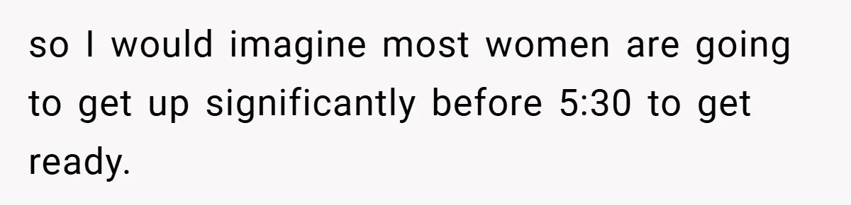 so I would imagine most women are going to get up significantly before 5:30 to get ready.